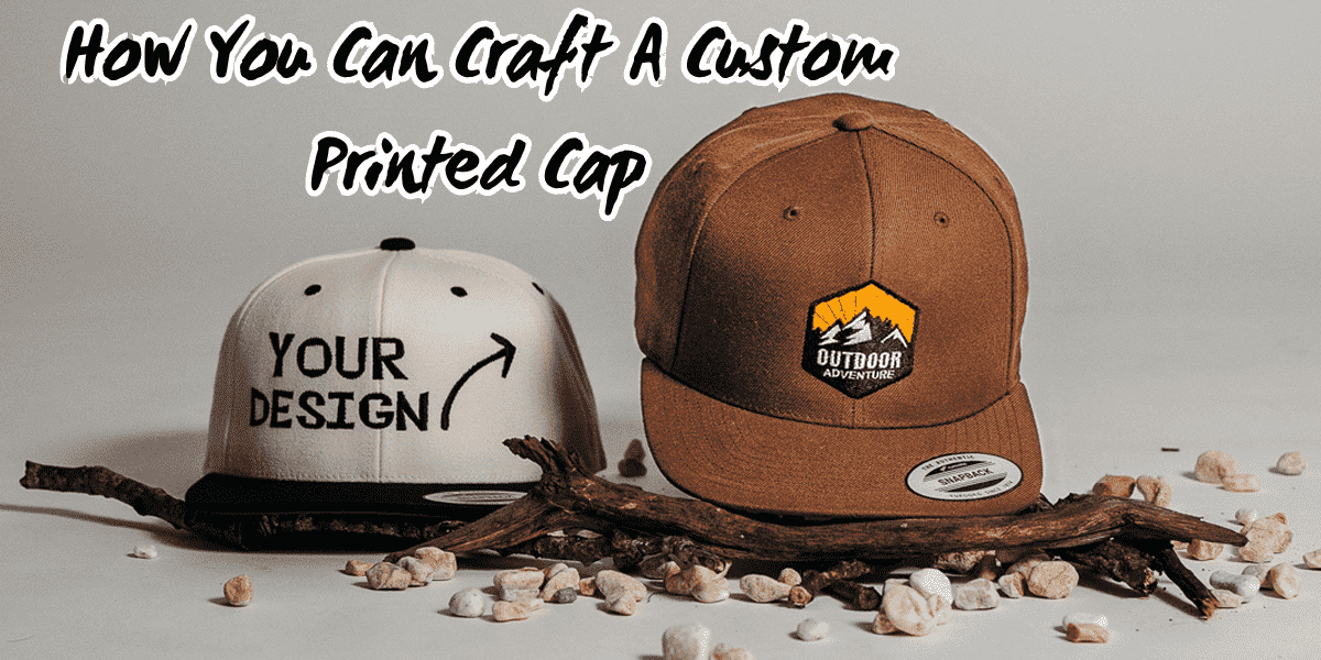 How You Can Craft A Custom Printed Cap: Some Effective Steps