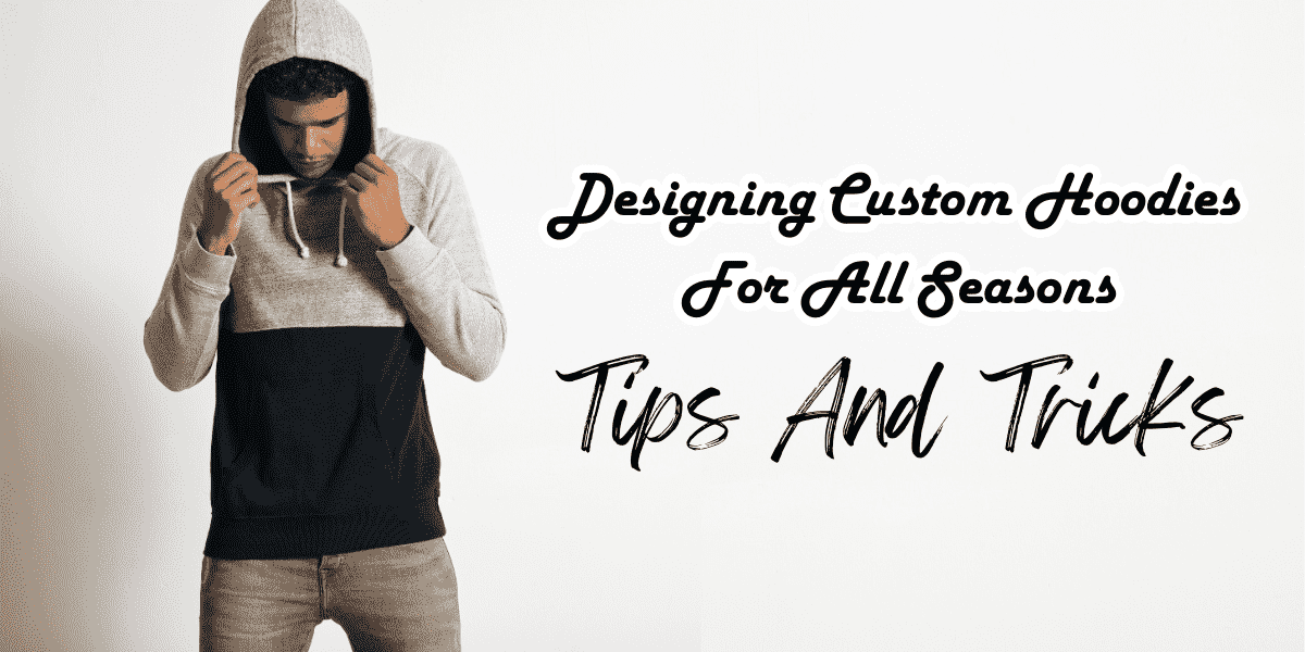 Designing Custom Hoodies For All Seasons: Tips And Tricks