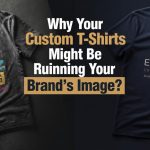 Why Your Custom T-Shirts Might Be Ruining Your Brand’s Image?